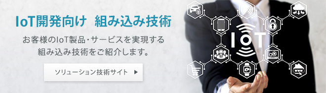 IoT開発向け 組み込み技術：お客様のIoT製品・サービスを実現する組み込み技術をご紹介します。ソリューション技術サイトはこちらから。
