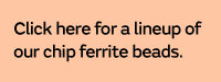 Click here for a lineup of our chip ferrite beads.